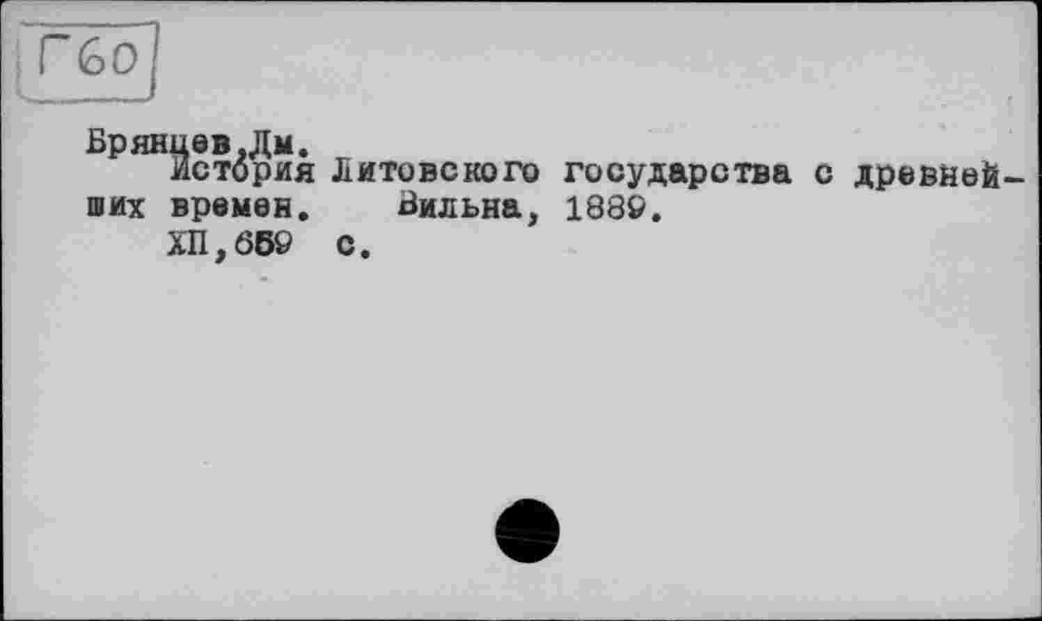 ﻿Г бо
Брянцев.Дм.
История Литовского государства с древнейших времен. Бильна, 188©.
ХП,069 с.